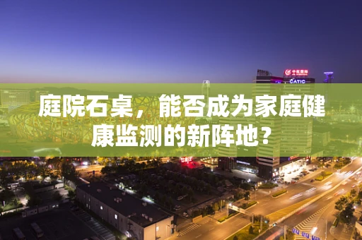 庭院石桌，能否成为家庭健康监测的新阵地？