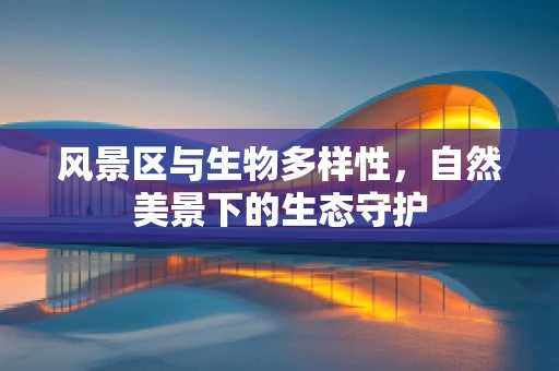 风景区与生物多样性，自然美景下的生态守护