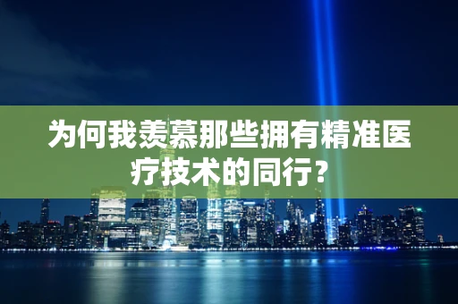 为何我羡慕那些拥有精准医疗技术的同行？