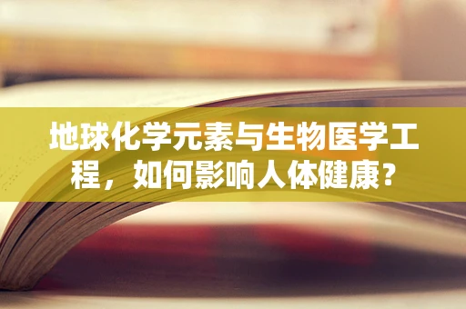 地球化学元素与生物医学工程，如何影响人体健康？