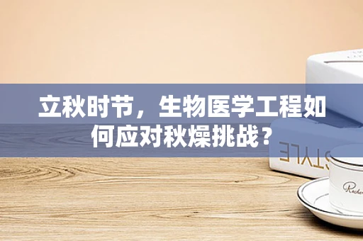 立秋时节，生物医学工程如何应对秋燥挑战？