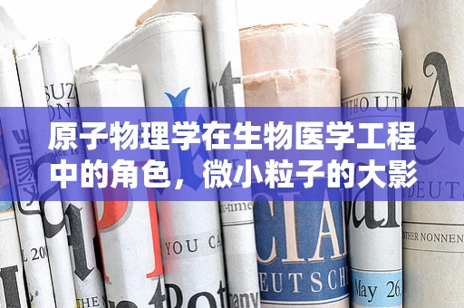 原子物理学在生物医学工程中的角色，微小粒子的大影响？