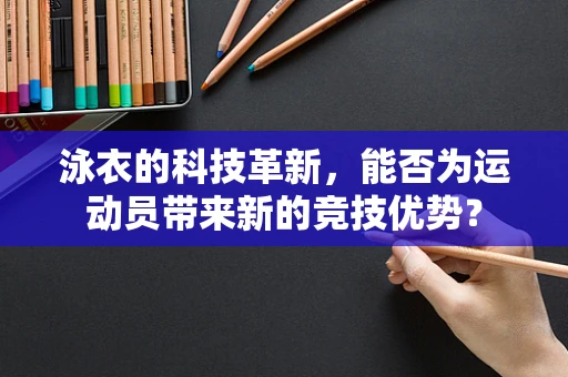 泳衣的科技革新，能否为运动员带来新的竞技优势？