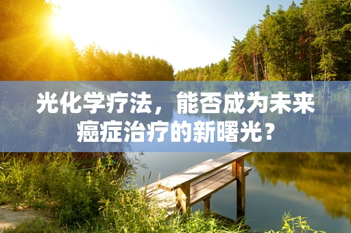 光化学疗法，能否成为未来癌症治疗的新曙光？