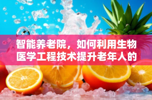 智能养老院，如何利用生物医学工程技术提升老年人的生活质量？