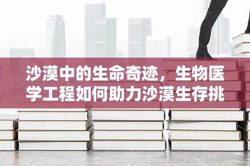 沙漠中的生命奇迹，生物医学工程如何助力沙漠生存挑战？
