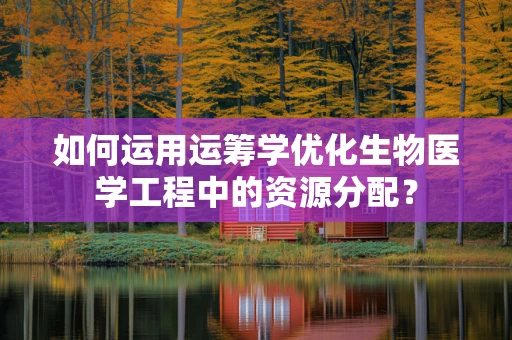 如何运用运筹学优化生物医学工程中的资源分配？