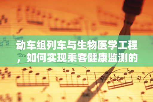 动车组列车与生物医学工程，如何实现乘客健康监测的智能化？