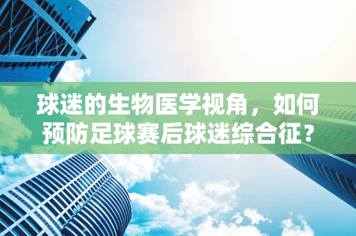球迷的生物医学视角，如何预防足球赛后球迷综合征？