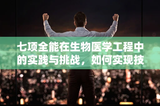 七项全能在生物医学工程中的实践与挑战，如何实现技术、临床与伦理的完美融合？