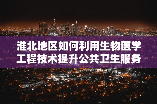 淮北地区如何利用生物医学工程技术提升公共卫生服务？