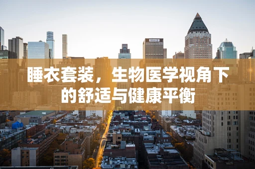 睡衣套装，生物医学视角下的舒适与健康平衡
