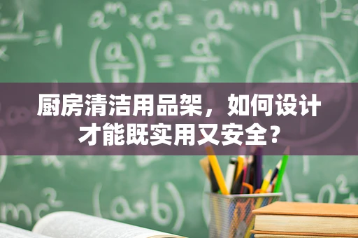 厨房清洁用品架，如何设计才能既实用又安全？
