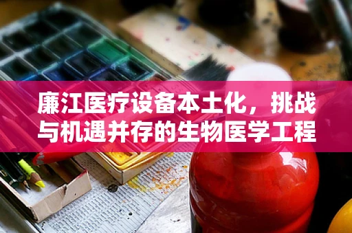 廉江医疗设备本土化，挑战与机遇并存的生物医学工程之路