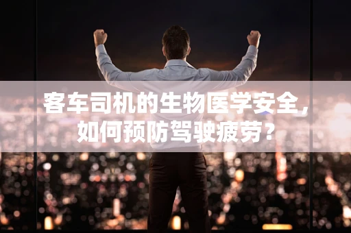 客车司机的生物医学安全，如何预防驾驶疲劳？