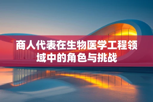 商人代表在生物医学工程领域中的角色与挑战