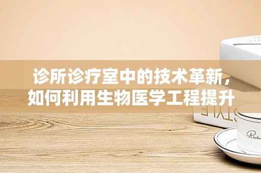 诊所诊疗室中的技术革新，如何利用生物医学工程提升诊疗效率？