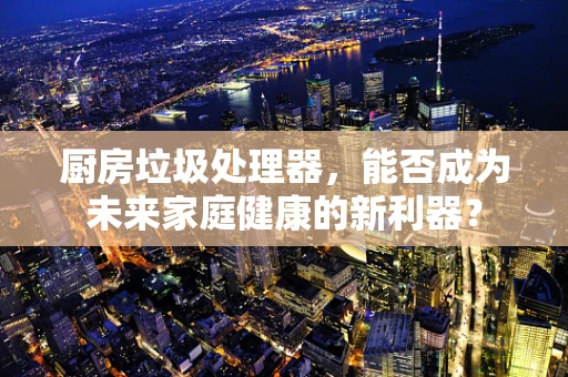 厨房垃圾处理器，能否成为未来家庭健康的新利器？