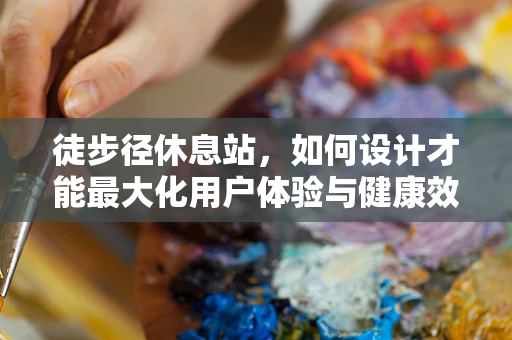 徒步径休息站，如何设计才能最大化用户体验与健康效益？
