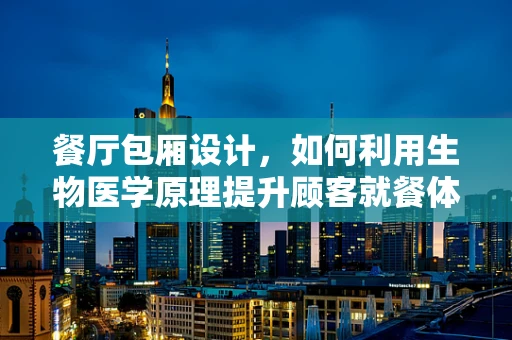 餐厅包厢设计，如何利用生物医学原理提升顾客就餐体验？