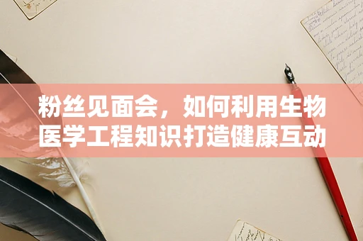 粉丝见面会，如何利用生物医学工程知识打造健康互动体验？