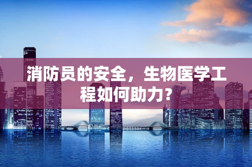 消防员的安全，生物医学工程如何助力？