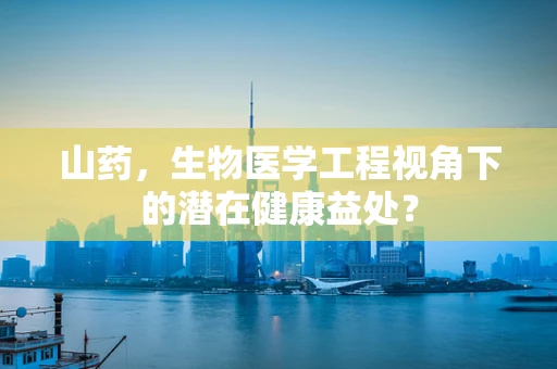 山药，生物医学工程视角下的潜在健康益处？