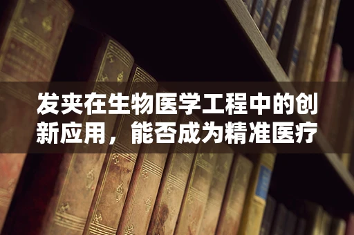 发夹在生物医学工程中的创新应用，能否成为精准医疗的‘微小革命’？