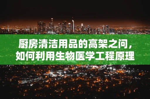 厨房清洁用品的高架之问，如何利用生物医学工程原理提升其安全与卫生？