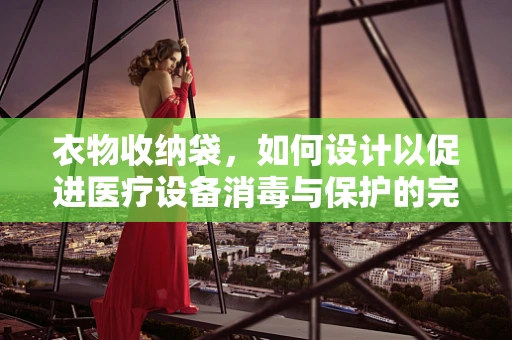 衣物收纳袋，如何设计以促进医疗设备消毒与保护的完美结合？