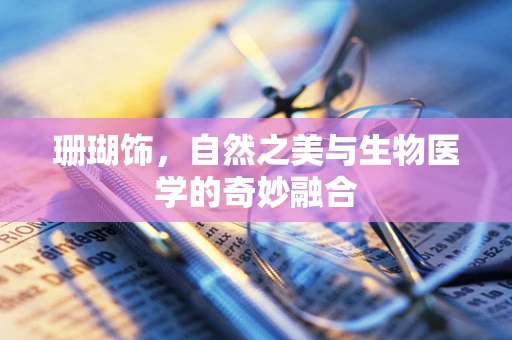 珊瑚饰，自然之美与生物医学的奇妙融合