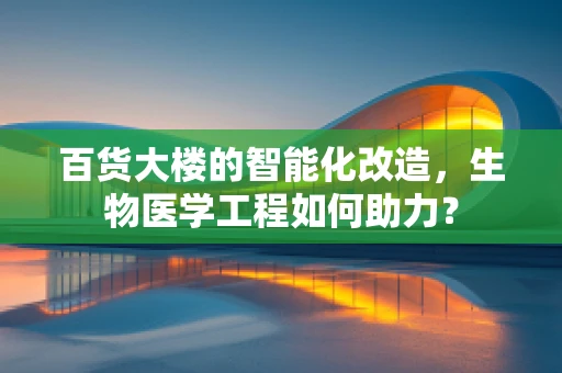 百货大楼的智能化改造，生物医学工程如何助力？
