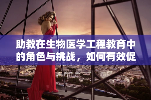 助教在生物医学工程教育中的角色与挑战，如何有效促进学习？