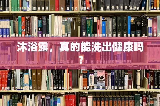 沐浴露，真的能洗出健康吗？