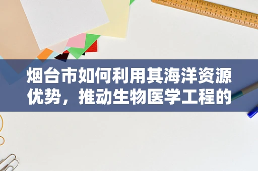 烟台市如何利用其海洋资源优势，推动生物医学工程的发展？