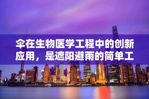 伞在生物医学工程中的创新应用，是遮阳避雨的简单工具，还是未来医疗的隐形翅膀？
