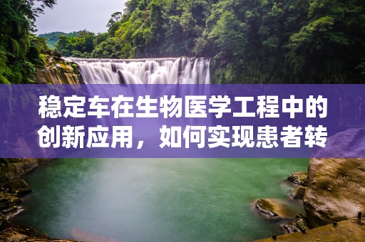 稳定车在生物医学工程中的创新应用，如何实现患者转运中的安全与舒适？