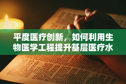 平度医疗创新，如何利用生物医学工程提升基层医疗水平？