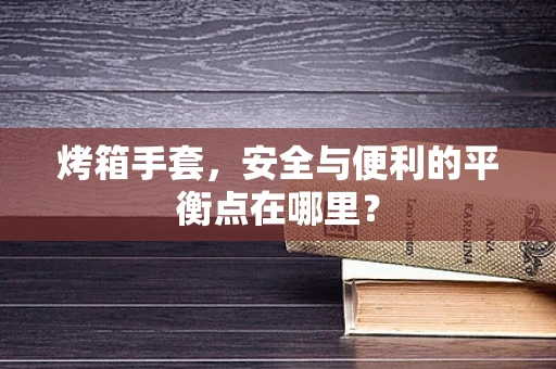 烤箱手套，安全与便利的平衡点在哪里？