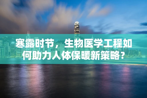 寒露时节，生物医学工程如何助力人体保暖新策略？