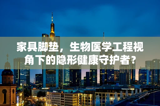 家具脚垫，生物医学工程视角下的隐形健康守护者？