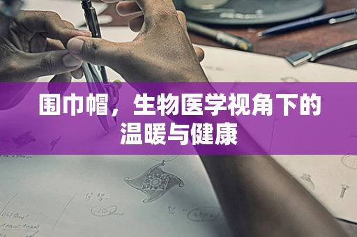 围巾帽，生物医学视角下的温暖与健康