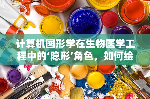 计算机图形学在生物医学工程中的‘隐形’角色，如何绘制出生命的微观世界？