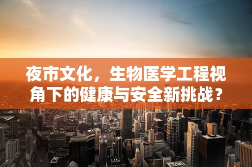夜市文化，生物医学工程视角下的健康与安全新挑战？