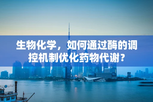 生物化学，如何通过酶的调控机制优化药物代谢？