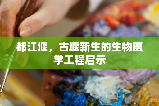 都江堰，古堰新生的生物医学工程启示
