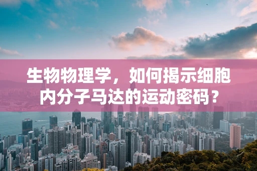 生物物理学，如何揭示细胞内分子马达的运动密码？