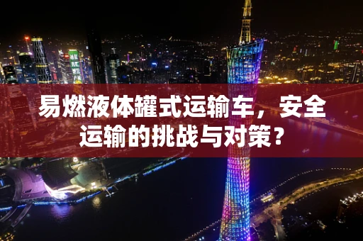 易燃液体罐式运输车，安全运输的挑战与对策？