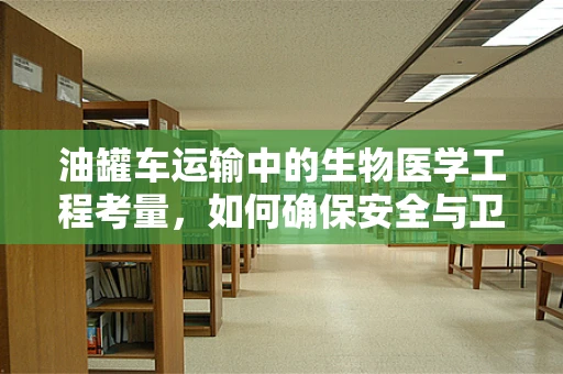 油罐车运输中的生物医学工程考量，如何确保安全与卫生？