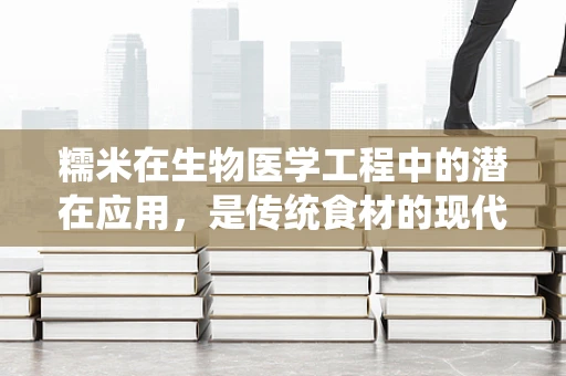 糯米在生物医学工程中的潜在应用，是传统食材的现代转型吗？